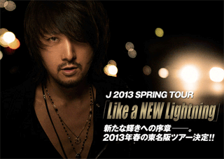 J 2013 SPRING TOUR「 Like a NEW Lightning 」