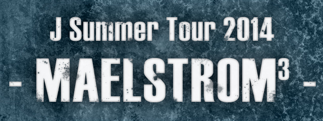 J Summer Tour 2014 - MAELSTROM3 -