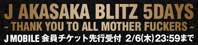 J AKASAKA BLITZ 5DAYS- THANK YOU TO ALL MOTHER FUCKERS -