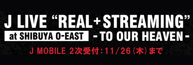 J LIVE “REAL+STREAMING” at SHIBUYA O-EAST -TO OUR HEAVEN-（※F.C.Pyro.＆J MOBILE会員限定公演）