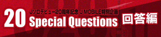 Jソロデビュー20周年記念 J MOBILE特別企画「20 Special Questions 回答編」