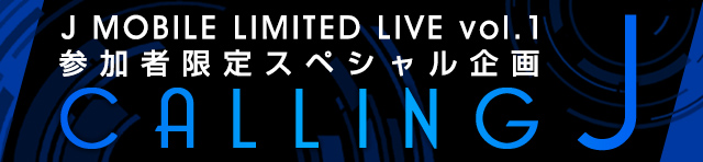 J MOBILE LIMITED LIVE vol.1 参加者限定スペシャル企画！CALLING J